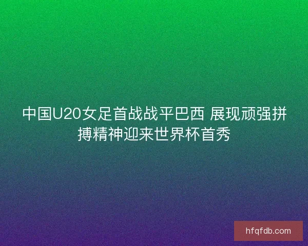 中国U20女足首战战平巴西 展现顽强拼搏精神迎来世界杯首秀