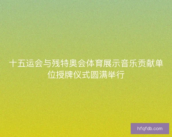 十五运会与残特奥会体育展示音乐贡献单位授牌仪式圆满举行