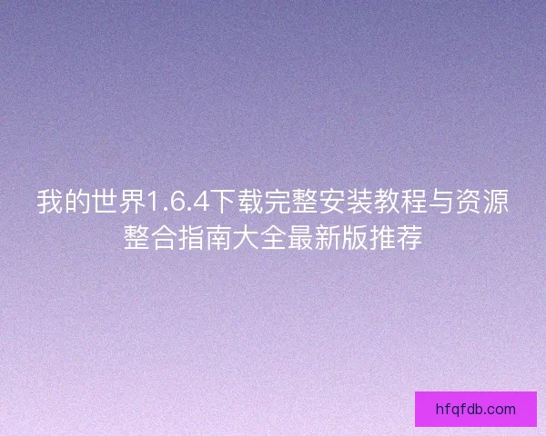 我的世界1.6.4下载完整安装教程与资源整合指南大全最新版推荐