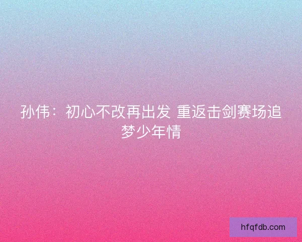 孙伟：初心不改再出发 重返击剑赛场追梦少年情