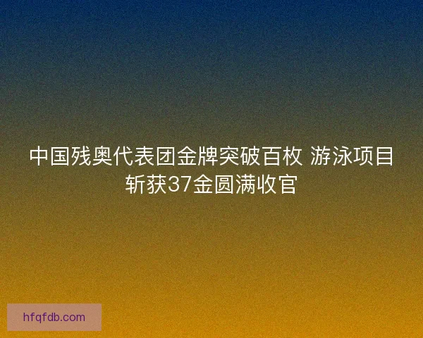 中国残奥代表团金牌突破百枚 游泳项目斩获37金圆满收官