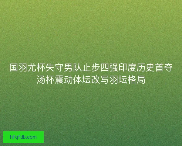 国羽尤杯失守男队止步四强印度历史首夺汤杯震动体坛改写羽坛格局