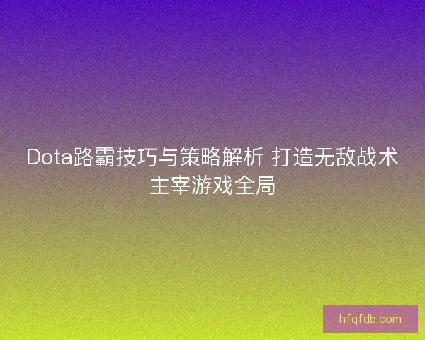 Dota路霸技巧与策略解析 打造无敌战术主宰游戏全局